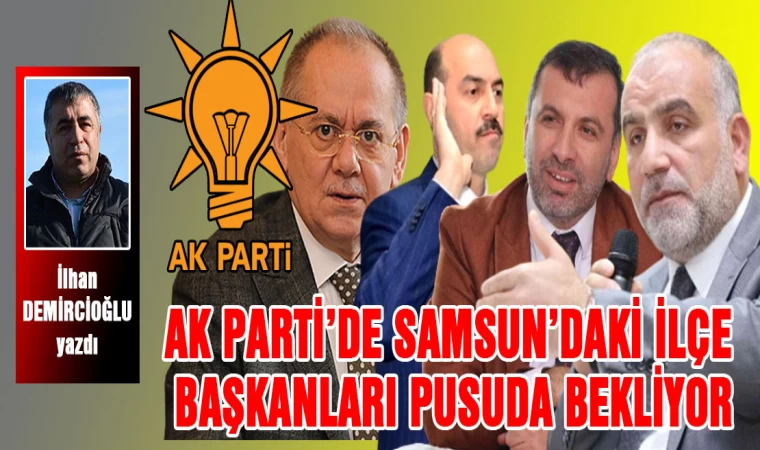 AK Parti’de Samsun ilçe başkanları pusuda bekliyor