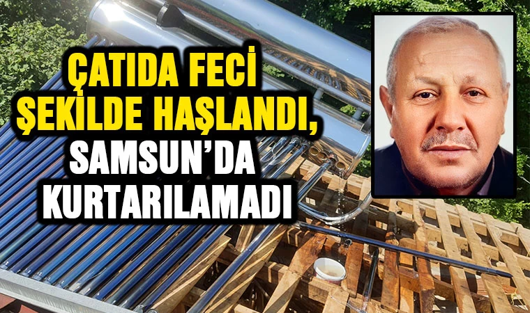 Çatıda feci şekilde haşlandı, Samsun'da kurtarılamadı