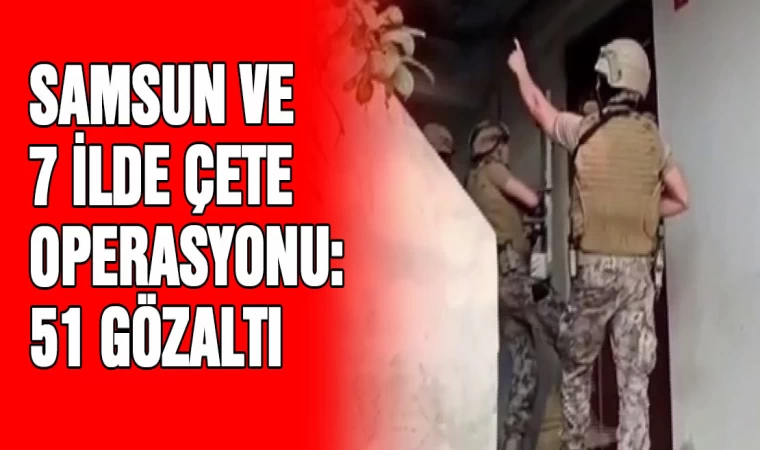 Samsun ve 7 ilde çete  operasyonu: 51 gözaltı