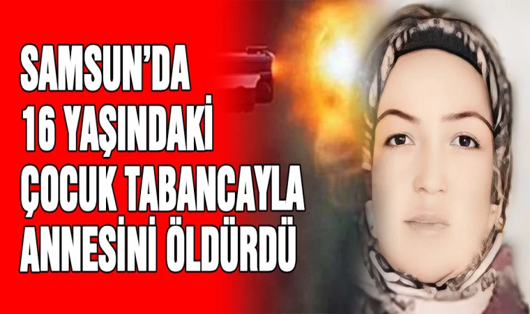 Samsun'da 16 yaşındaki çocuk tabancayla annesini öldürdü