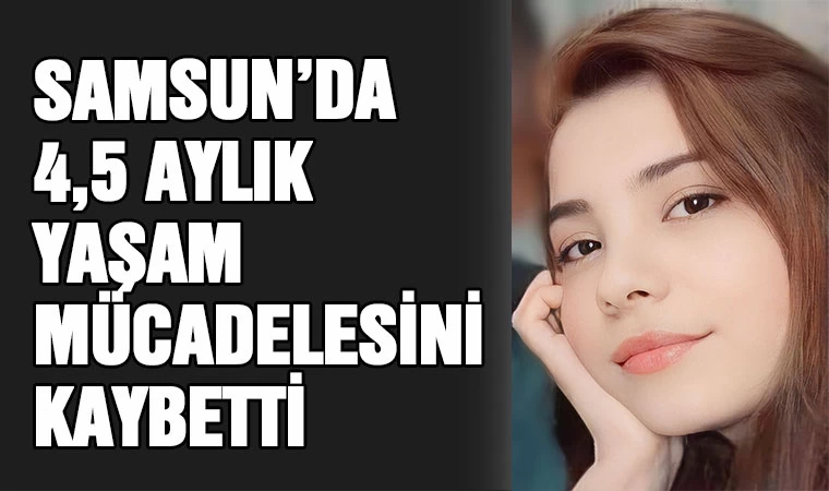 Samsun'da 4,5 aylık yaşam mücadelesini kaybetti