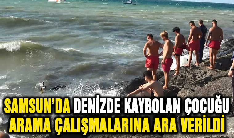 Samsun'da denizde kaybolan çocuğu arama çalışmalarına ara verildi