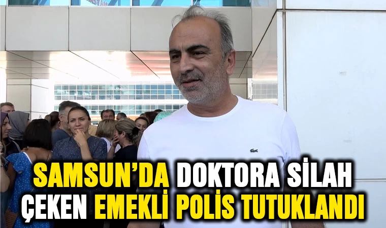 Samsun'da doktora silah çeken emekli polis tutuklandı