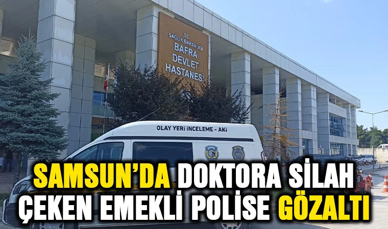 Samsun'da doktora silah çeken emekli polise gözaltı