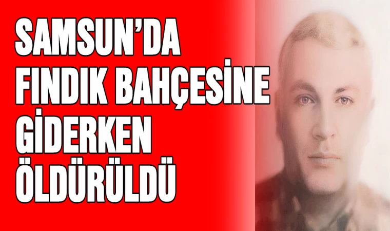 Samsun'da fındık bahçesine giderken öldürüldü