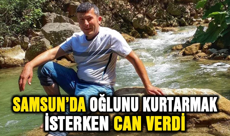 Samsun'da oğlunu kurtarmak isterken can verdi