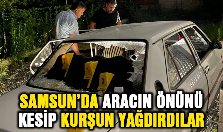 Samsun'da önünü kestikleri otomobile kurşun yağdırdılar