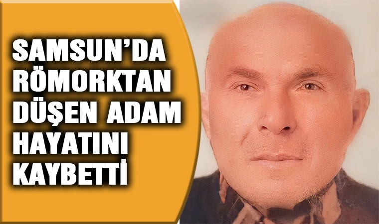 Samsun'da römorktan düşen adam hayatını kaybetti