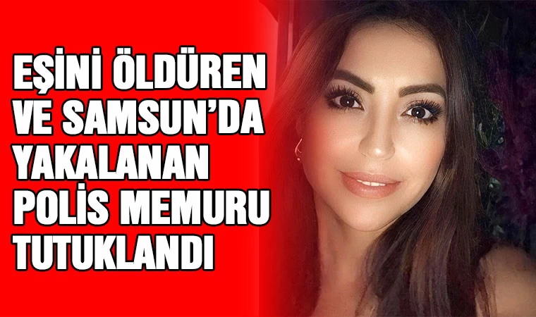 Eşini öldüren ve Samsun'da yakalanan polis memuru tutuklandı