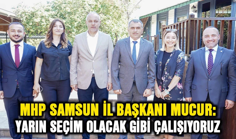 MHP Samsun İl Başkanı Mucur: “Yarın seçim olacak gibi çalışıyoruz"