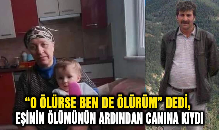 ”O ölürse ben de ölürüm” dedi, eşinin ölümünün ardından canına kıydı