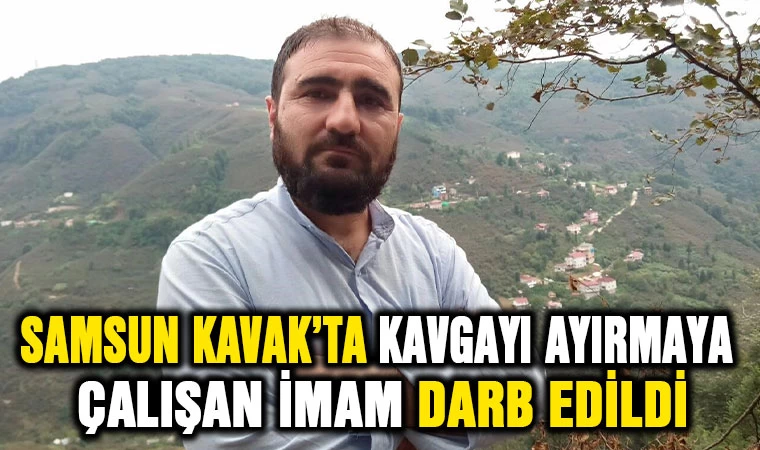 Samsun Kavak'ta kavgayı ayırmaya çalışan imam darp edildi