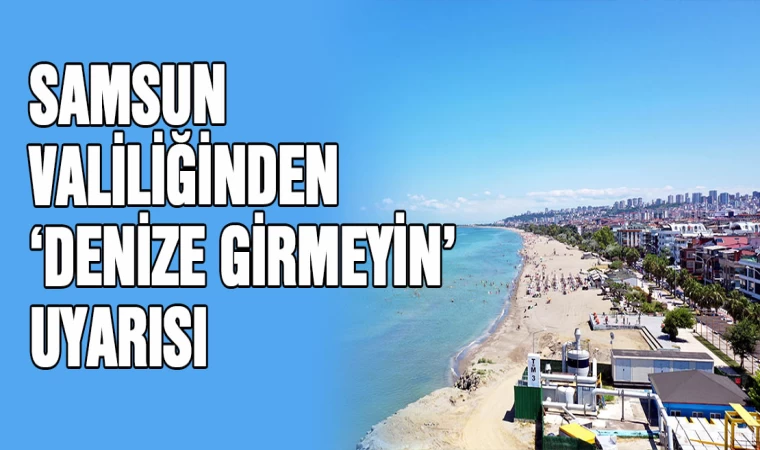 Samsun Valiliğinden "Denize girmeyin” uyarısı