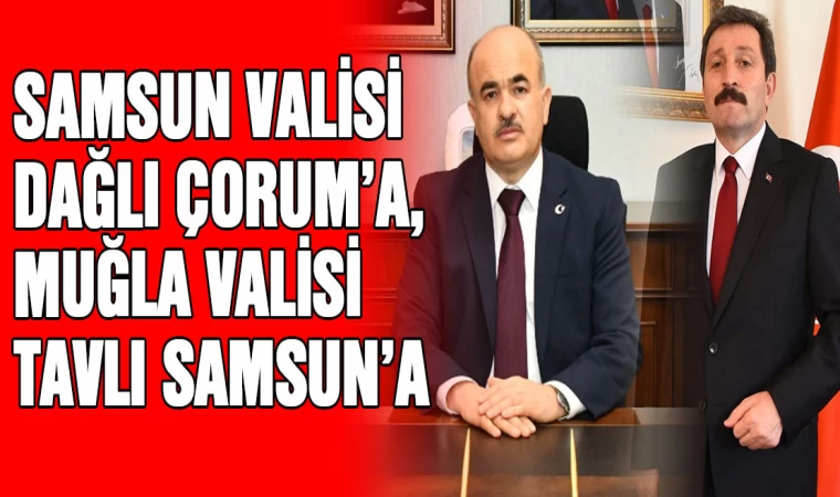 Samsun Valisi Dağlı Çorum'a, Muğla Valisi Tavlı Samsun'a