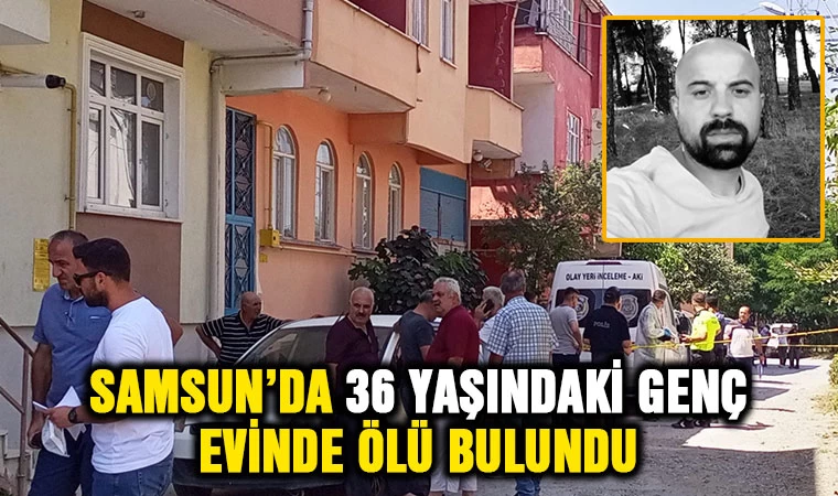 Samsun'da 36 yaşındaki genç evinde ölü bulundu