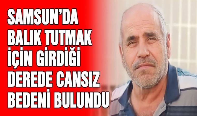 Samsun'da balık tutmak için gittiği derede cansız bedeni bulundu