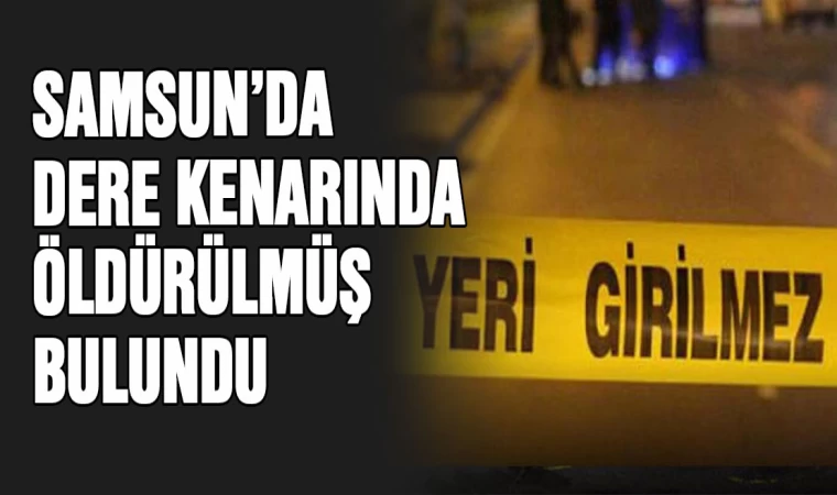 Samsun'da dere kenarında öldürülmüş bulundu