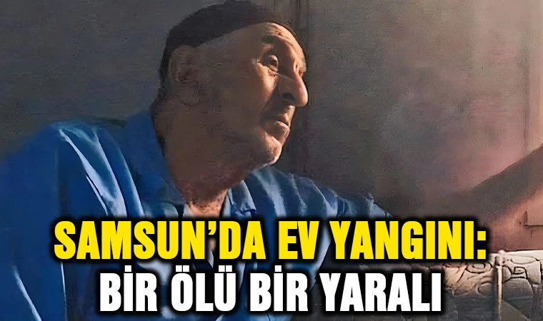 Samsun’da ev yangını: 1 ölü, 1 yaralı