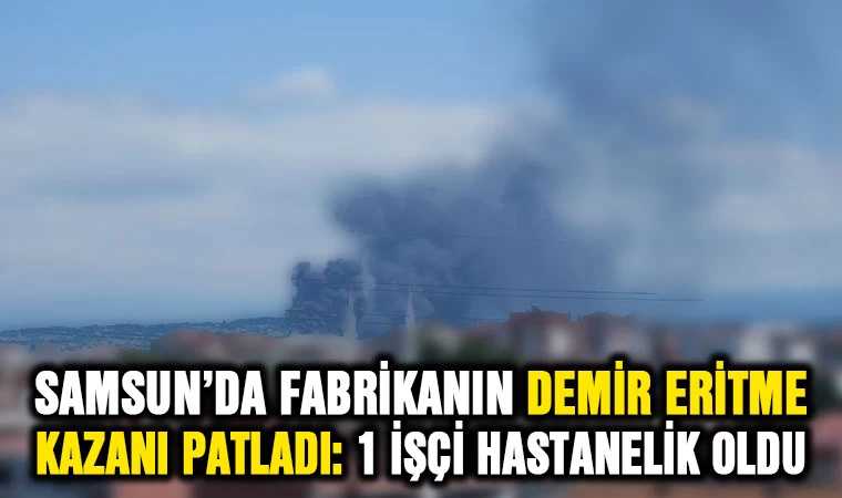 Samsun'da fabrikanın demir eritme kazanı patladı: Bir işçi hastanelik oldu