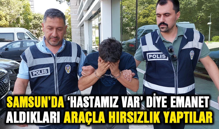 Samsun'da 'Hastamız var' diye emanet aldıkları araçla hırsızlık yaptılar