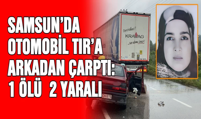 Samsun’da otomobil tıra arkadan çarptı: 1 ölü, 2 yaralı