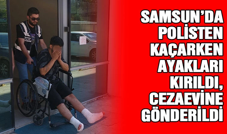 Samsun'da polisten kaçarken ayakları kırıldı, cezaevine gönderildi