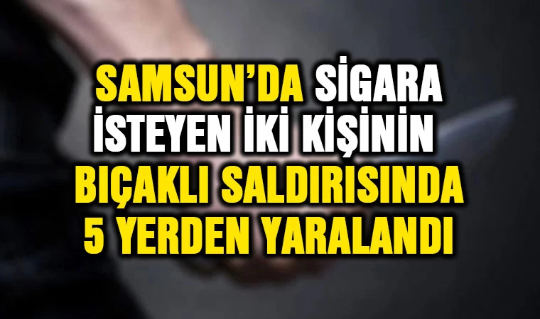 Samsun’da sigara isteyen iki kişi tarafından 5 yerinden bıçaklandı