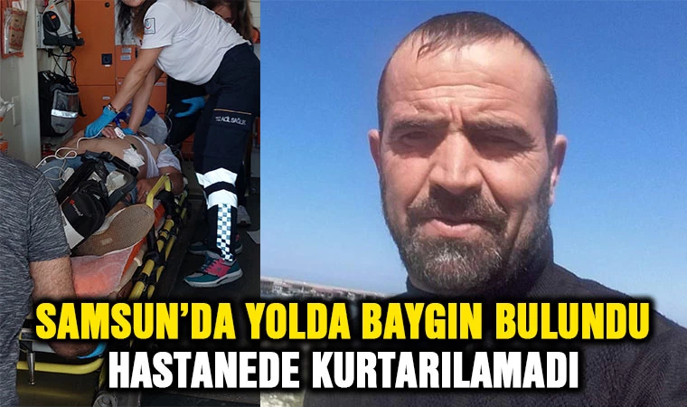 Samsun'da yolda baygın bulundu, hastanede kurtarılamadı