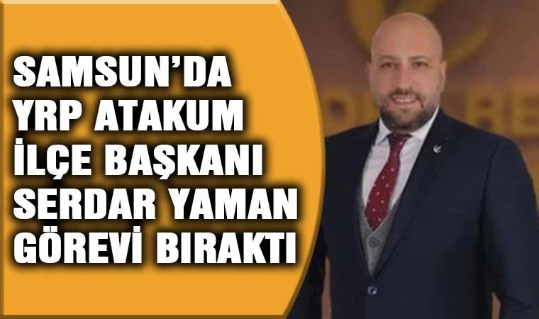 Samsun'da YRP Atakum İlçe Başkanı Yaman görevi bıraktı