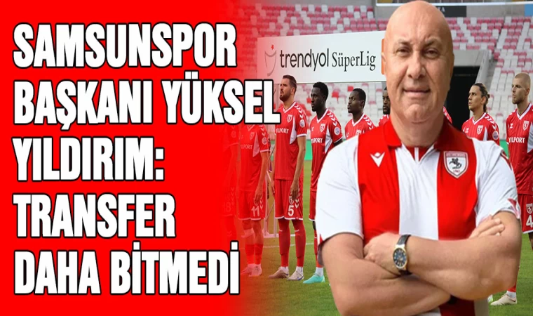 Samsunspor Başkanı Yüksel Yıldırım: “Transfer dönemi daha bitmedi”