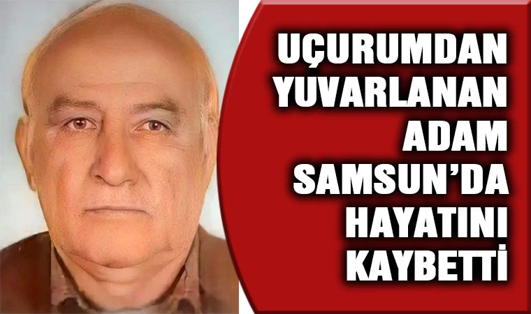 Uçurumdan yuvarlanan adam Samsun'da hayatını kaybetti