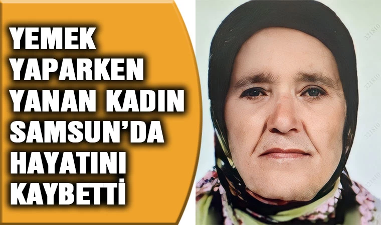 Yemek yaparken yanan kadın Samsun'da hayatını kaybetti