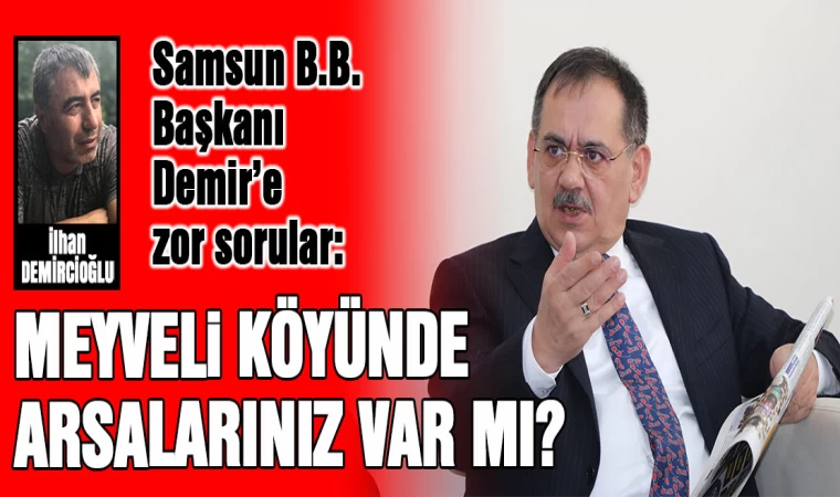 Samsun B.B. Başkanı Demir’e zor sorular: Meyveli köyünde arsalarınız var mı?