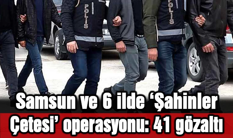 Samsun ve 6 ilde 'Şahinler Çetesi' operasyonu