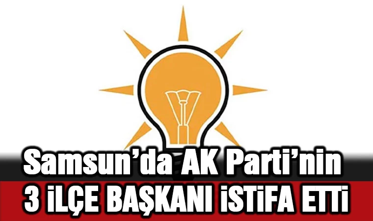 Samsun'da AK Parti'nin 3 ilçe başkanı istifa etti