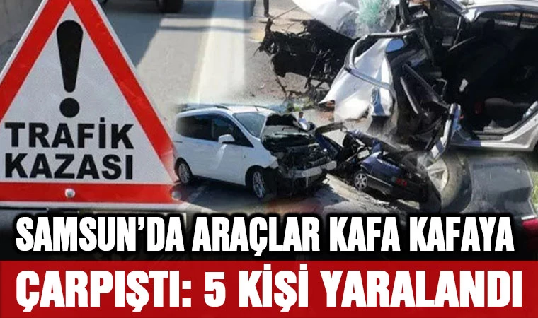 Samsun'da araçlar kafa kafaya çarpıştı: 5 yaralı