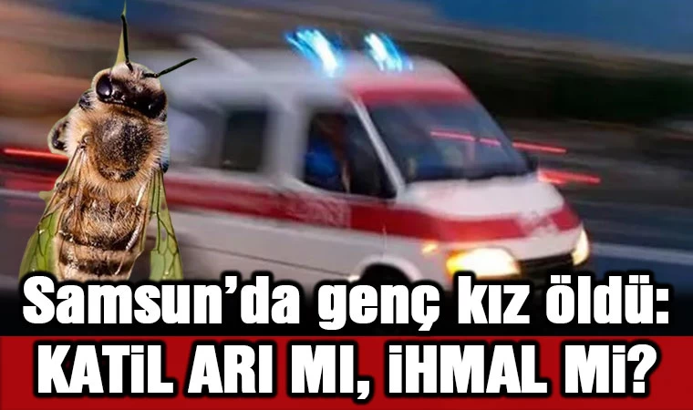 Samsun'da genç kız öldü: Katil arı mı, ihmal mi?