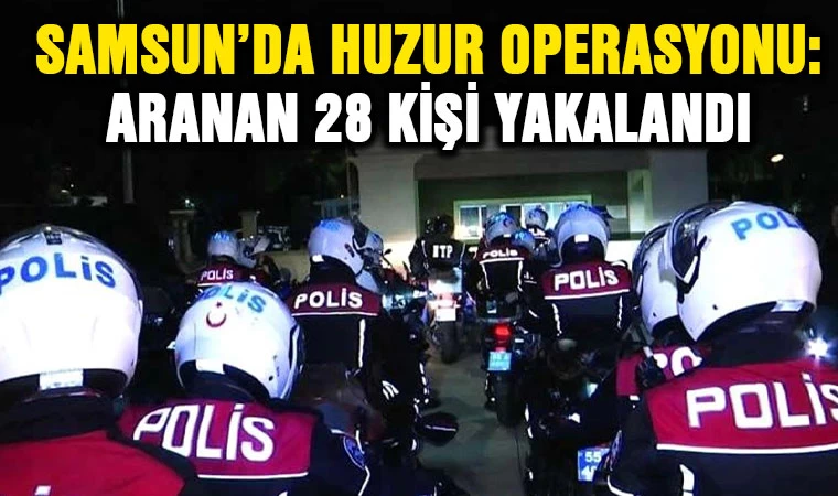 Samsun'da huzur operasyonu: Aranan 28 kişi yakalandı