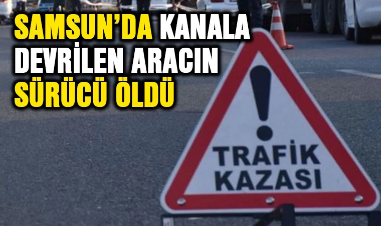 Samsun'da kanala devrilen aracın sürücüsü öldü