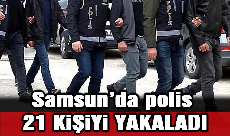 Samsun'da polis 21 kişiyi yakaladı