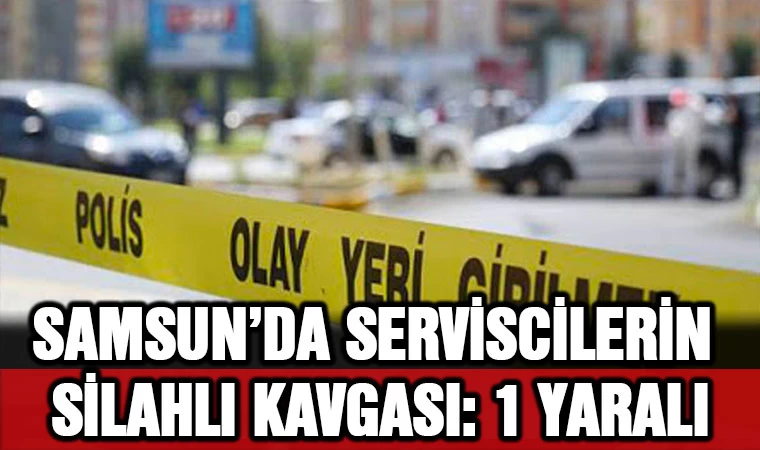 Samsun'da serviscilerin silahlı kavgası:  1 yaralı