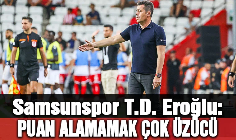 Samsunspor T.D. Eroğlu: Puan alamamak çok üzücü