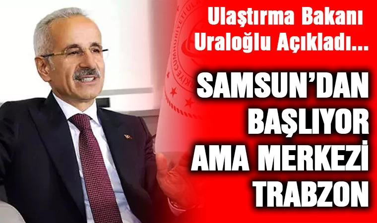 Ulaştırma Bakanı Uraloğlu Açıkladı... Samsun'dan Başlıyor Ama Merkezi Trabzon