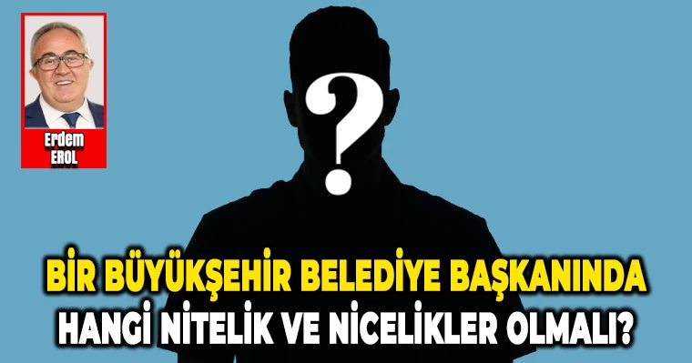 Bir Büyükşehir Belediye Başkanında hangi Nitelik Ve Nicelikler olmalı