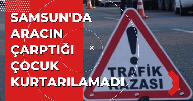 Samsun'da aracın çarptığı çocuk kurtarılamadı