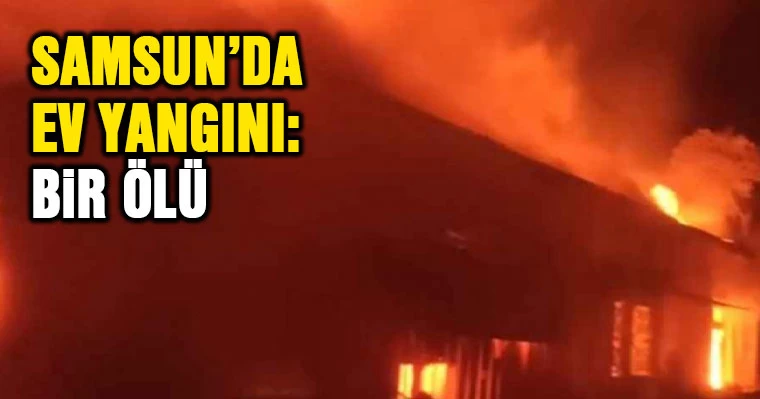 Samsun'da Ev Yangını: Bir ölü