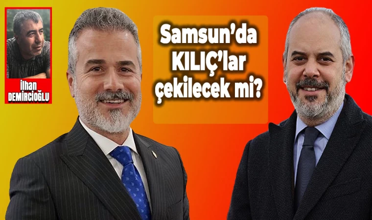 Samsun’da KILIÇ’lar çekilecek mi?