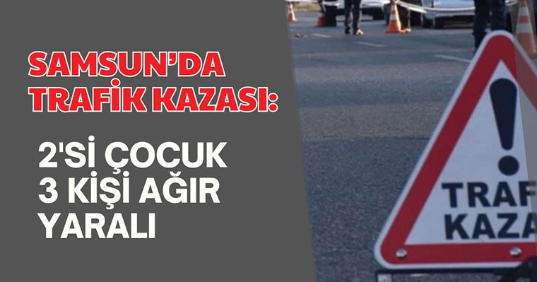 Samsun'da Trafik Kazası: 2'si Çocuk 3 Kişi Ağır Yaralı