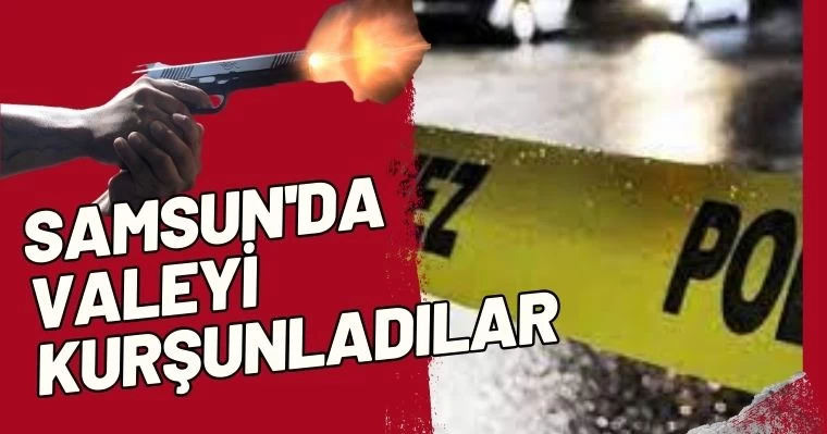 Samsun'da valeyi kurşunladılar