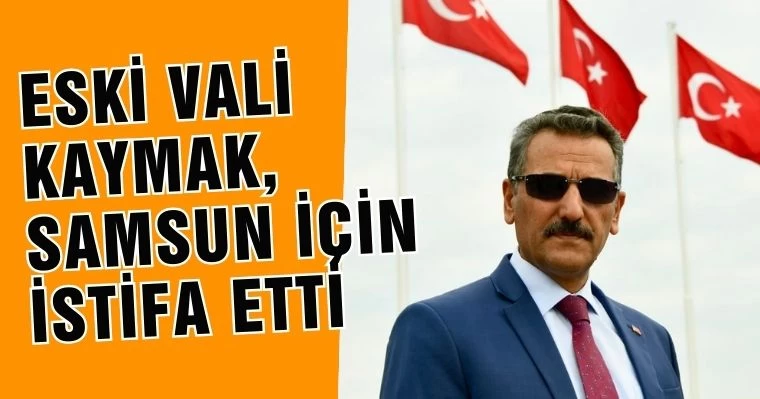 Eski Vali Kaymak, Samsun için istifa etti